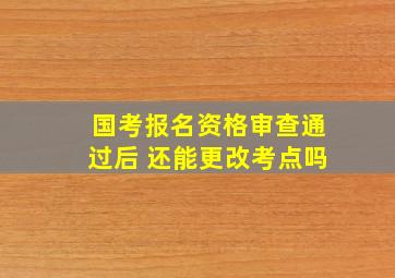 国考报名资格审查通过后 还能更改考点吗